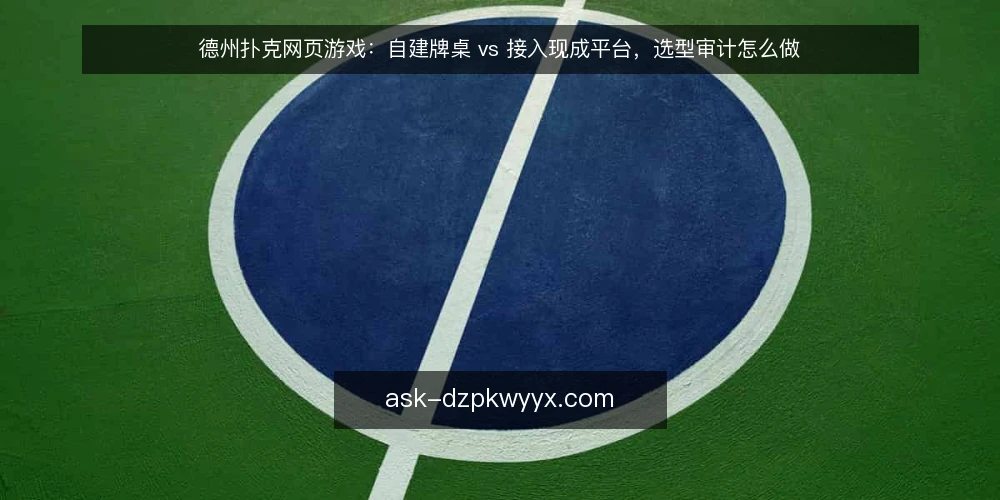 德州扑克网页游戏：自建牌桌 vs 接入现成平台，选型审计怎么做 — 为什么现在要做一次选型审计 配图