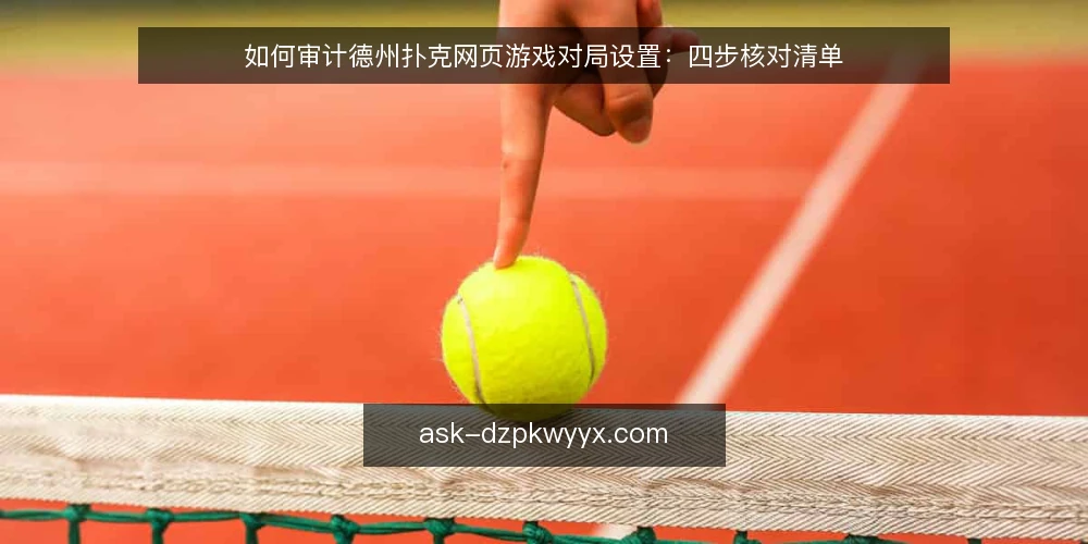 如何审计德州扑克网页游戏对局设置：四步核对清单 — 为什么现在要做一次对局审计 配图